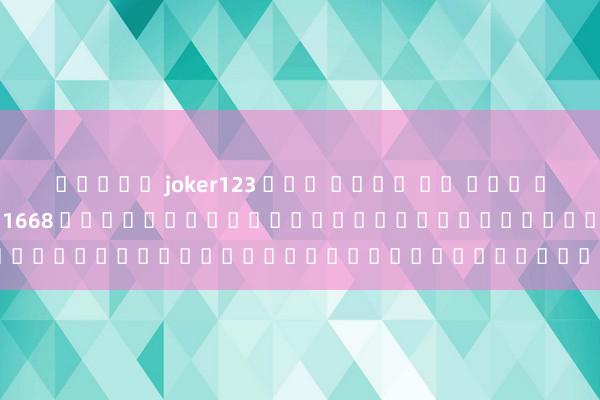 สล็อต joker123 โอน ผ่าน วอ เลท ไม่ม ขน ต่ํา UFABET 1668 เกมออนไลน์ที่ทันสมัยเพื่อความบันเทิงของคุณ